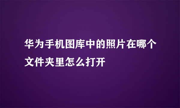 华为手机图库中的照片在哪个文件夹里怎么打开