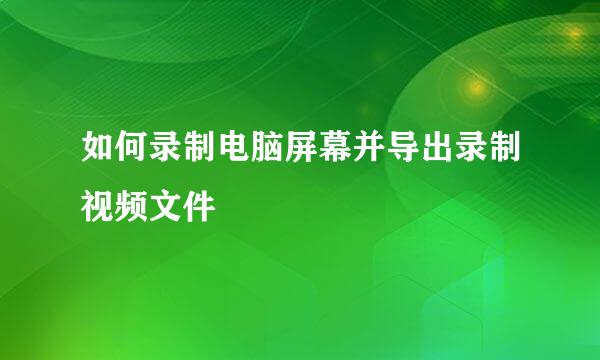 如何录制电脑屏幕并导出录制视频文件