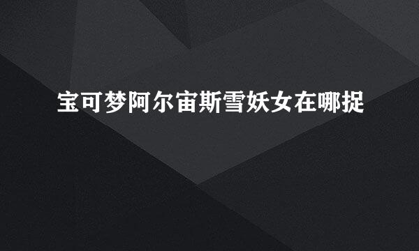 宝可梦阿尔宙斯雪妖女在哪捉