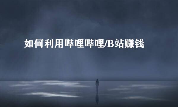 如何利用哔哩哔哩/B站赚钱