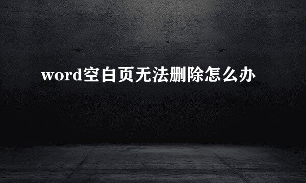 word空白页无法删除怎么办