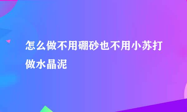 怎么做不用硼砂也不用小苏打做水晶泥