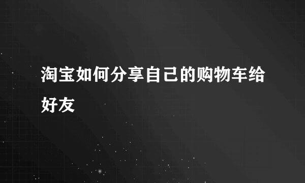 淘宝如何分享自己的购物车给好友