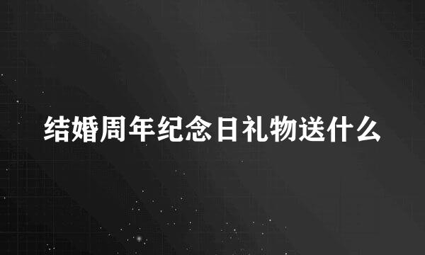 结婚周年纪念日礼物送什么