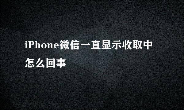 iPhone微信一直显示收取中怎么回事