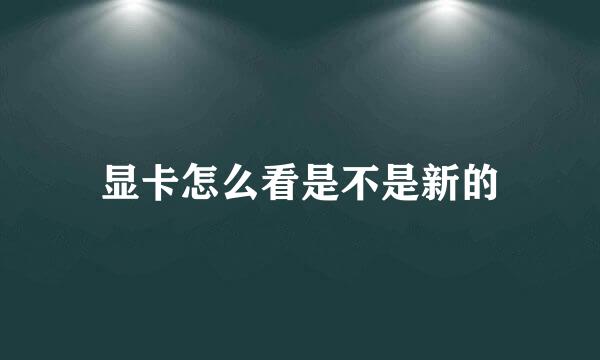显卡怎么看是不是新的