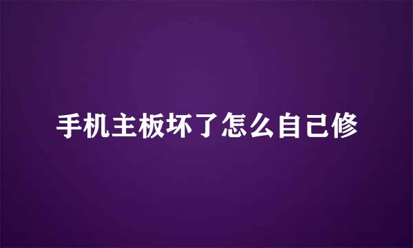 手机主板坏了怎么自己修