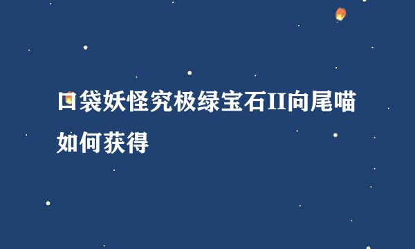 口袋妖怪究极绿宝石II向尾喵如何获得
