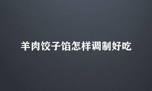 羊肉饺子馅怎样调制好吃