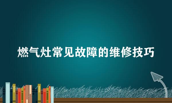 燃气灶常见故障的维修技巧