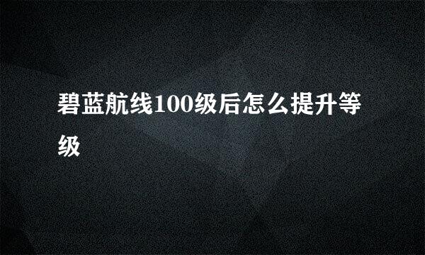 碧蓝航线100级后怎么提升等级