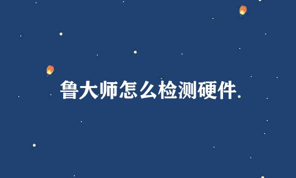 鲁大师怎么检测硬件