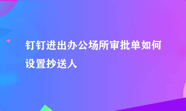 钉钉进出办公场所审批单如何设置抄送人