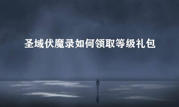 圣域伏魔录如何领取等级礼包