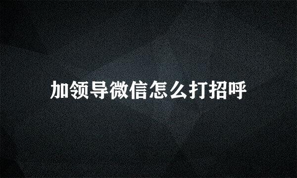 加领导微信怎么打招呼