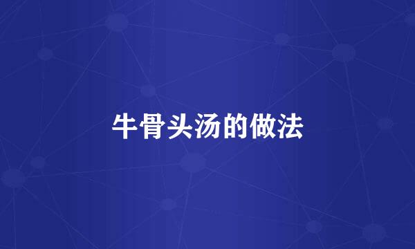 牛骨头汤的做法