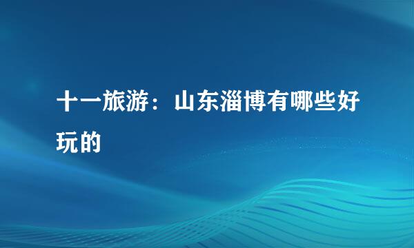 十一旅游:山东淄博有哪些好玩的