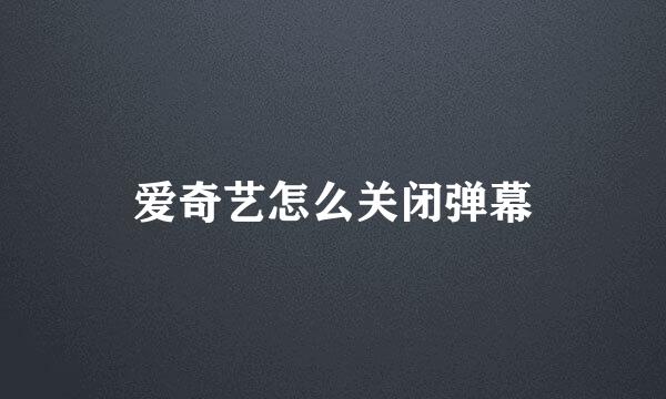 爱奇艺怎么关闭弹幕