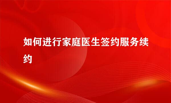 如何进行家庭医生签约服务续约