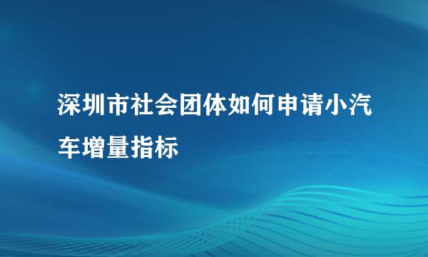 深圳市社会团体如何申请小汽车增量指标