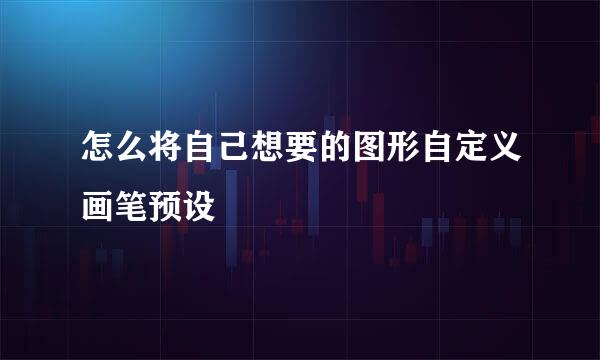 怎么将自己想要的图形自定义画笔预设
