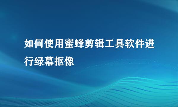 如何使用蜜蜂剪辑工具软件进行绿幕抠像