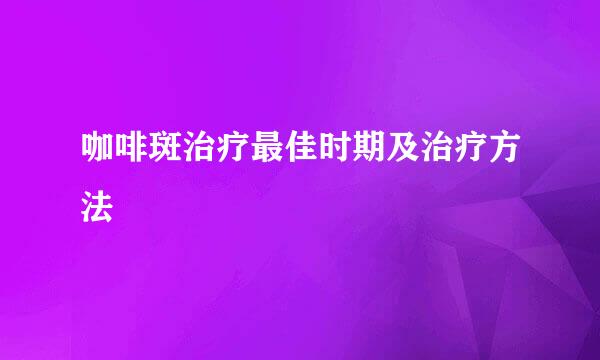 咖啡斑治疗最佳时期及治疗方法
