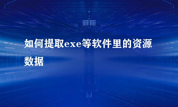 如何提取exe等软件里的资源数据