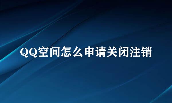 QQ空间怎么申请关闭注销