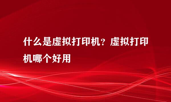 什么是虚拟打印机？虚拟打印机哪个好用