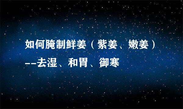 如何腌制鲜姜（紫姜、嫩姜）--去湿、和胃、御寒