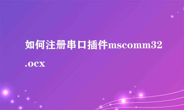 如何注册串口插件mscomm32.ocx