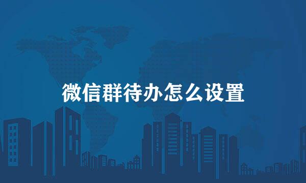 微信群待办怎么设置