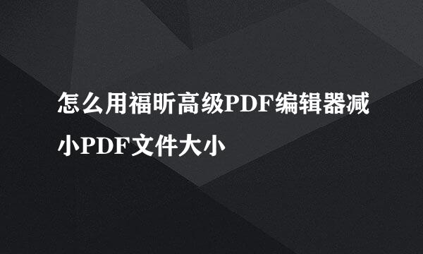 怎么用福昕高级PDF编辑器减小PDF文件大小