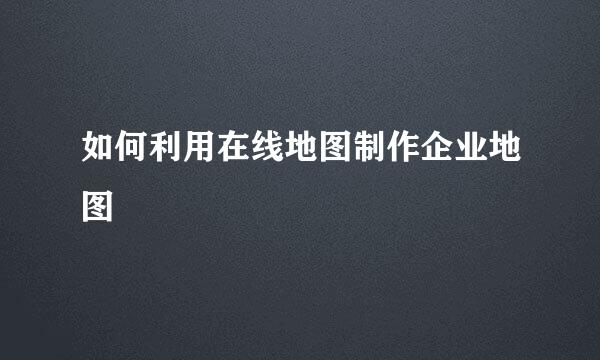 如何利用在线地图制作企业地图