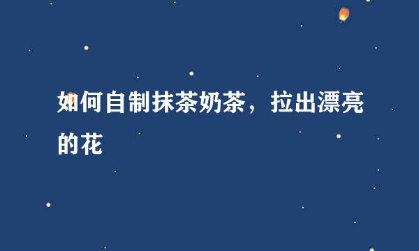 如何自制抹茶奶茶，拉出漂亮的花