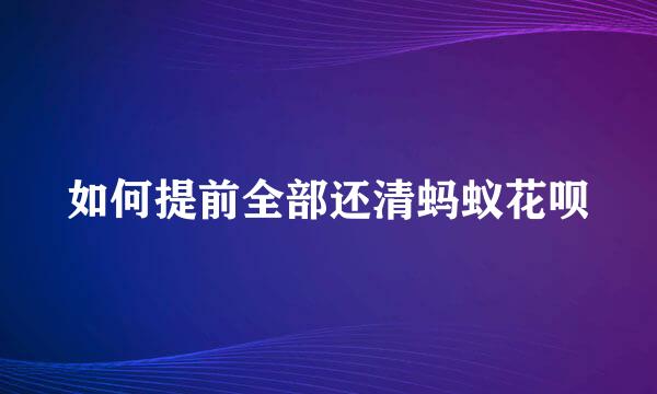 如何提前全部还清蚂蚁花呗