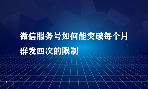 微信服务号如何能突破每个月群发四次的限制