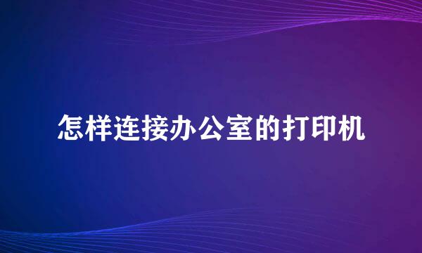 怎样连接办公室的打印机