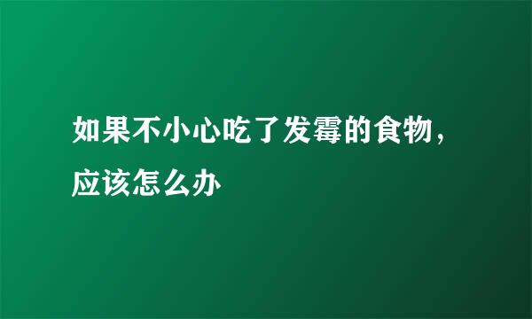 如果不小心吃了发霉的食物，应该怎么办