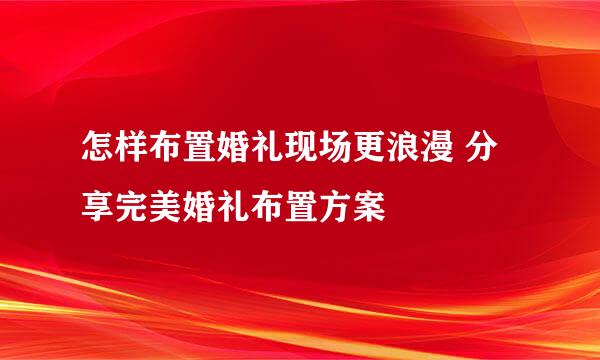 怎样布置婚礼现场更浪漫 分享完美婚礼布置方案