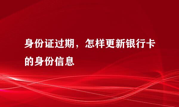 身份证过期,怎样更新银行卡的身份信息