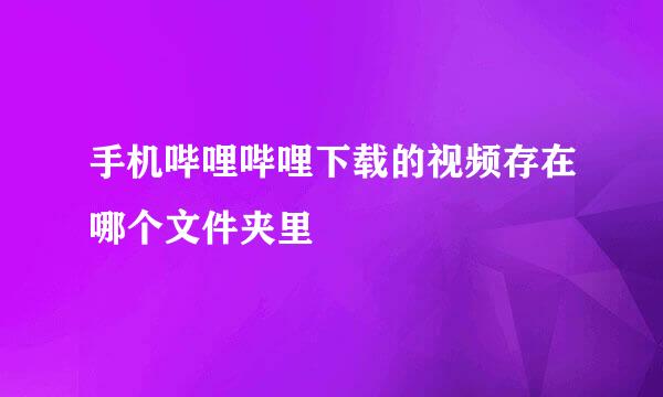 手机哔哩哔哩下载的视频存在哪个文件夹里