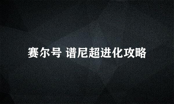 赛尔号 谱尼超进化攻略
