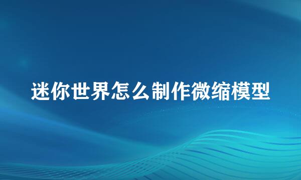 迷你世界怎么制作微缩模型
