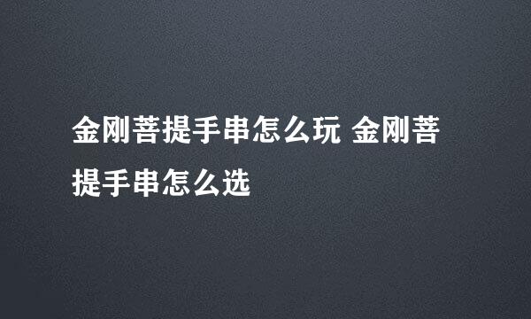 金刚菩提手串怎么玩 金刚菩提手串怎么选