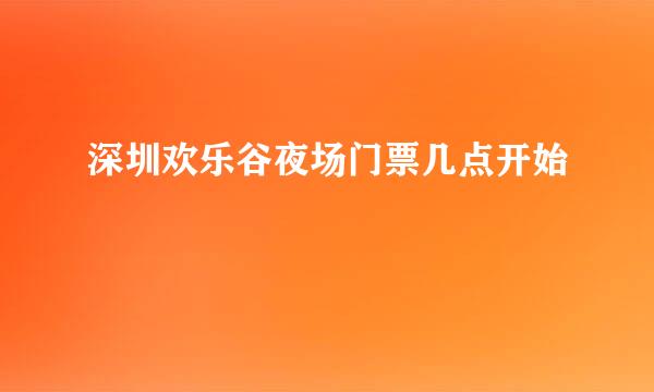 深圳欢乐谷夜场门票几点开始