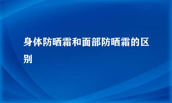 身体防晒霜和面部防晒霜的区别