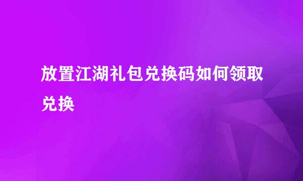 放置江湖礼包兑换码如何领取兑换