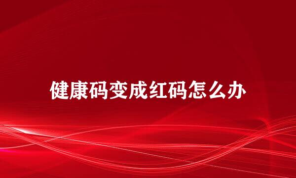 健康码变成红码怎么办